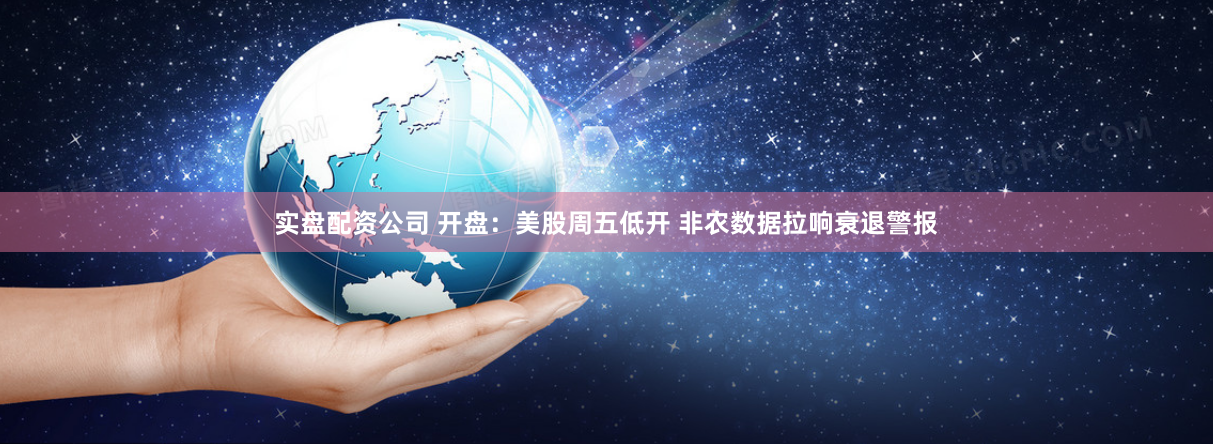实盘配资公司 开盘：美股周五低开 非农数据拉响衰退警报