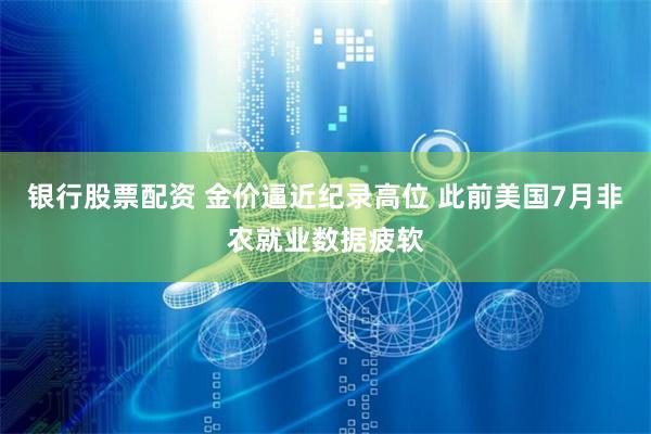 银行股票配资 金价逼近纪录高位 此前美国7月非农就业数据疲软
