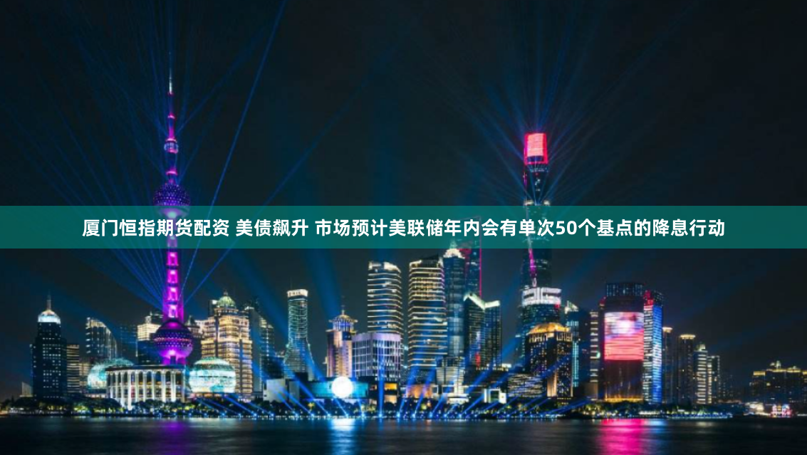 厦门恒指期货配资 美债飙升 市场预计美联储年内会有单次50个基点的降息行动