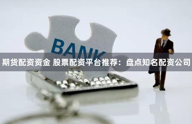 期货配资资金 股票配资平台推荐：盘点知名配资公司