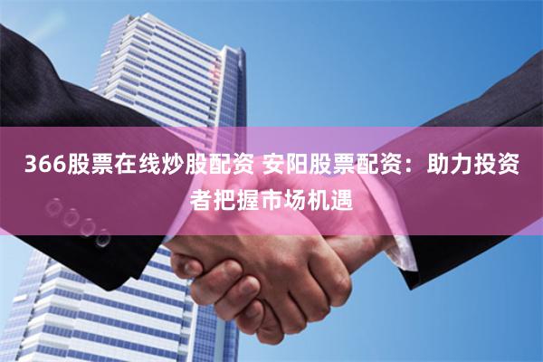 366股票在线炒股配资 安阳股票配资：助力投资者把握市场机遇