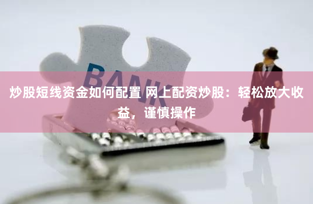 炒股短线资金如何配置 网上配资炒股：轻松放大收益，谨慎操作