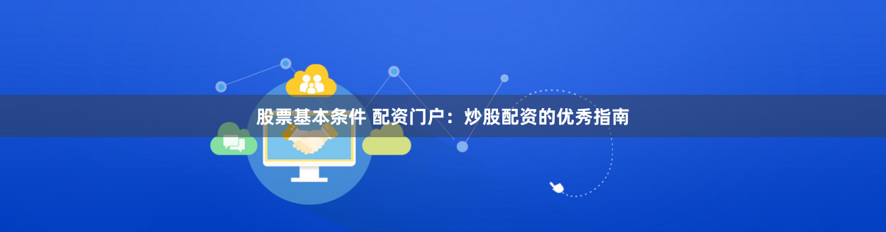 股票基本条件 配资门户：炒股配资的优秀指南