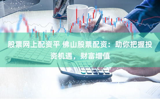 股票网上配资平 佛山股票配资：助你把握投资机遇，财富增值