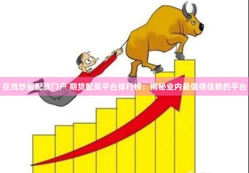 在线炒股配资门户 期货配资平台排行榜：揭秘业内最值得信赖的平台