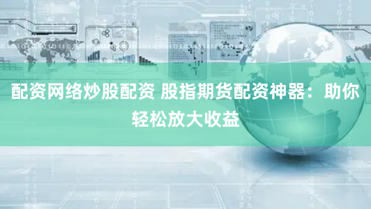 配资网络炒股配资 股指期货配资神器：助你轻松放大收益