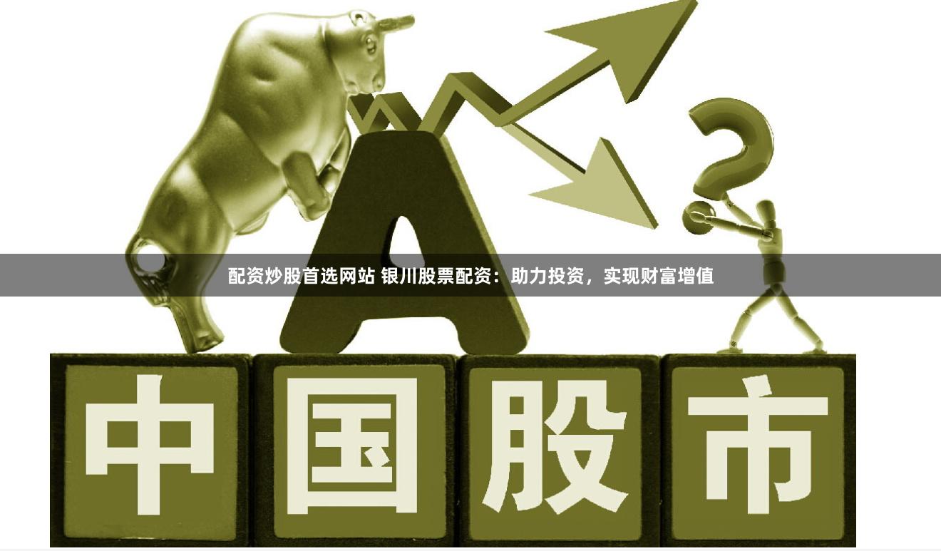 配资炒股首选网站 银川股票配资：助力投资，实现财富增值