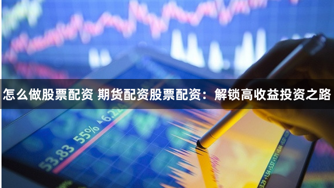 怎么做股票配资 期货配资股票配资：解锁高收益投资之路