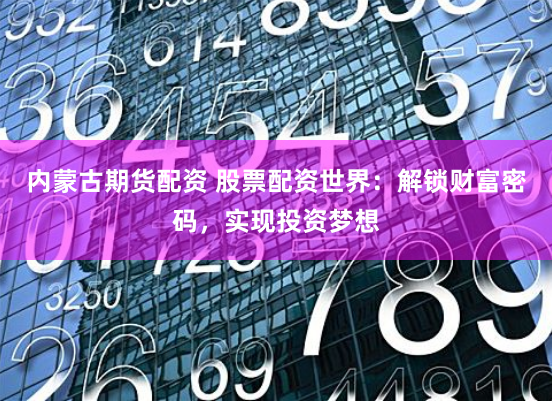 内蒙古期货配资 股票配资世界：解锁财富密码，实现投资梦想