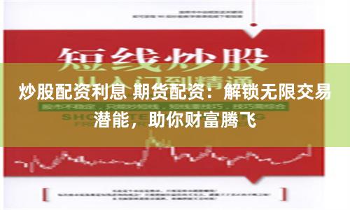 炒股配资利息 期货配资：解锁无限交易潜能，助你财富腾飞