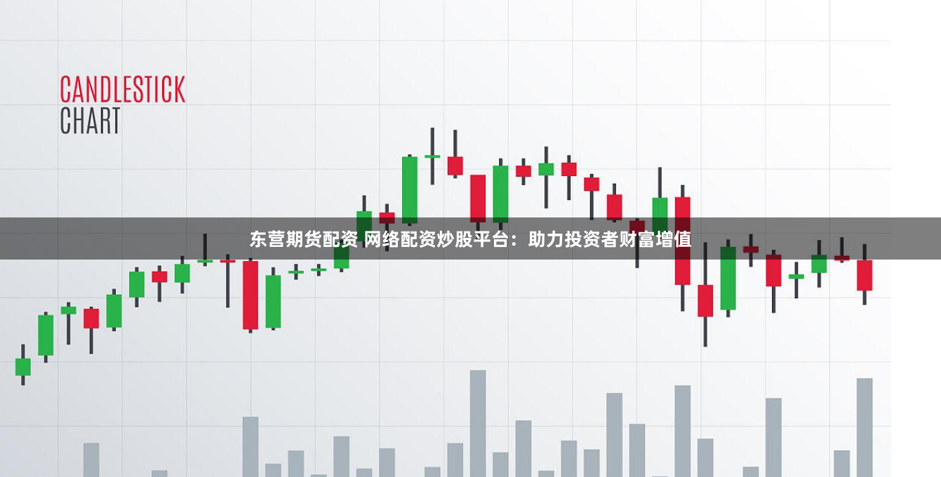 东营期货配资 网络配资炒股平台：助力投资者财富增值