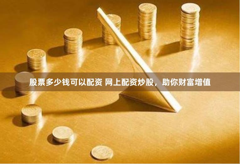 股票多少钱可以配资 网上配资炒股，助你财富增值