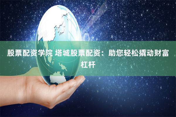 股票配资学院 塔城股票配资：助您轻松撬动财富杠杆