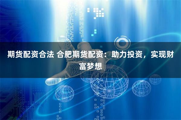 期货配资合法 合肥期货配资：助力投资，实现财富梦想