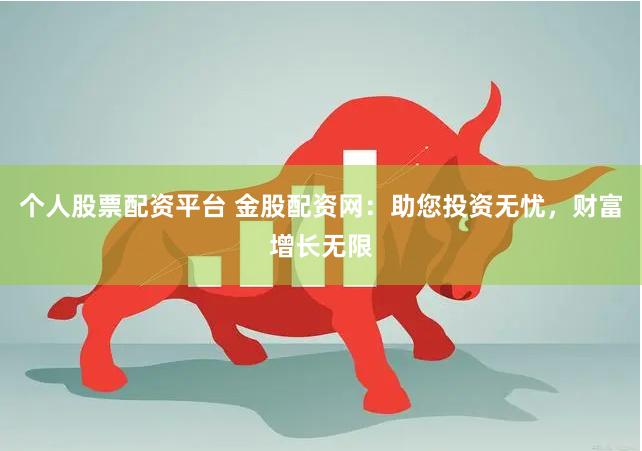 个人股票配资平台 金股配资网：助您投资无忧，财富增长无限