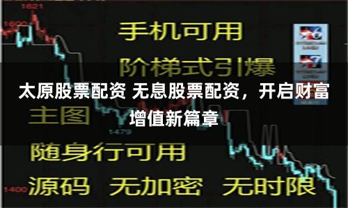 太原股票配资 无息股票配资，开启财富增值新篇章
