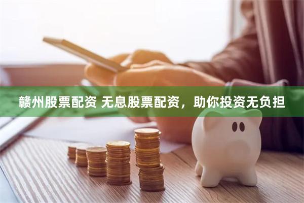 赣州股票配资 无息股票配资，助你投资无负担