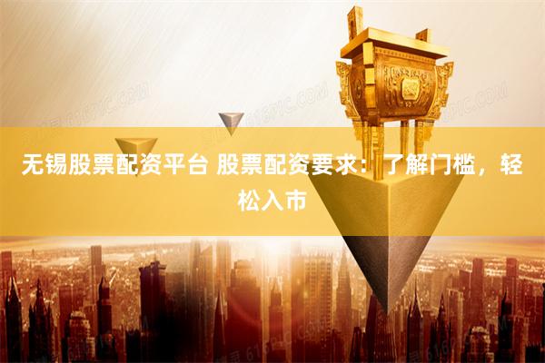 无锡股票配资平台 股票配资要求：了解门槛，轻松入市
