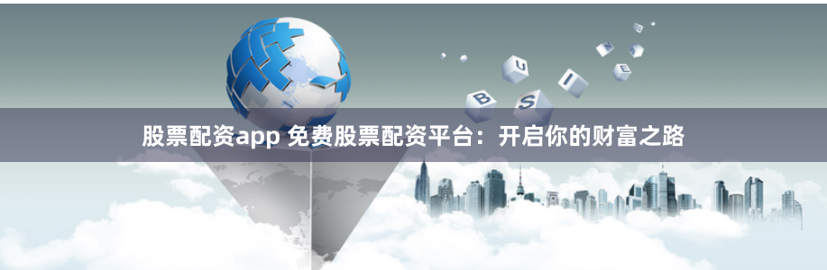 股票配资app 免费股票配资平台：开启你的财富之路