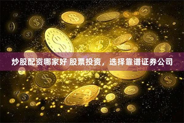 炒股配资哪家好 股票投资，选择靠谱证券公司