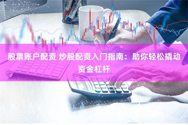 股票账户配资 炒股配资入门指南：助你轻松撬动资金杠杆