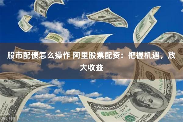 股市配债怎么操作 阿里股票配资：把握机遇，放大收益