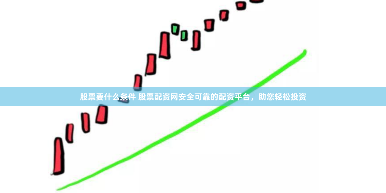 股票要什么条件 股票配资网安全可靠的配资平台，助您轻松投资
