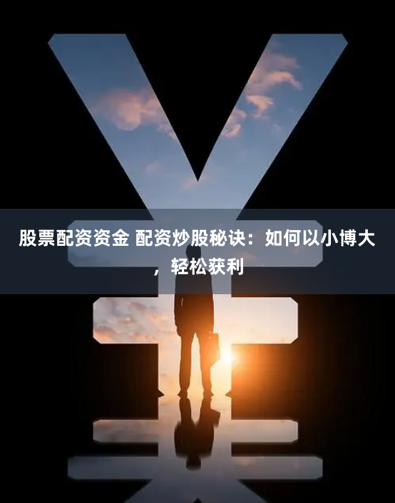 股票配资资金 配资炒股秘诀：如何以小博大，轻松获利