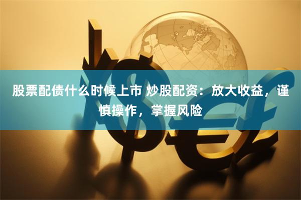 股票配债什么时候上市 炒股配资：放大收益，谨慎操作，掌握风险