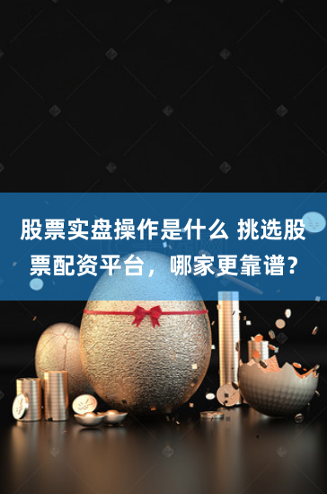 股票实盘操作是什么 挑选股票配资平台,哪家更靠谱?