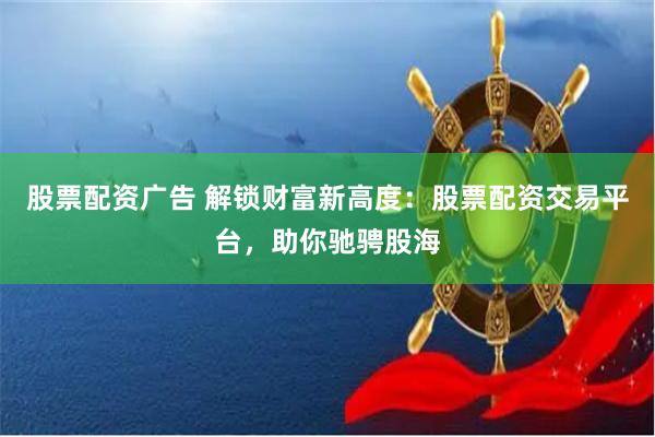 股票配资广告 解锁财富新高度：股票配资交易平台，助你驰骋股海