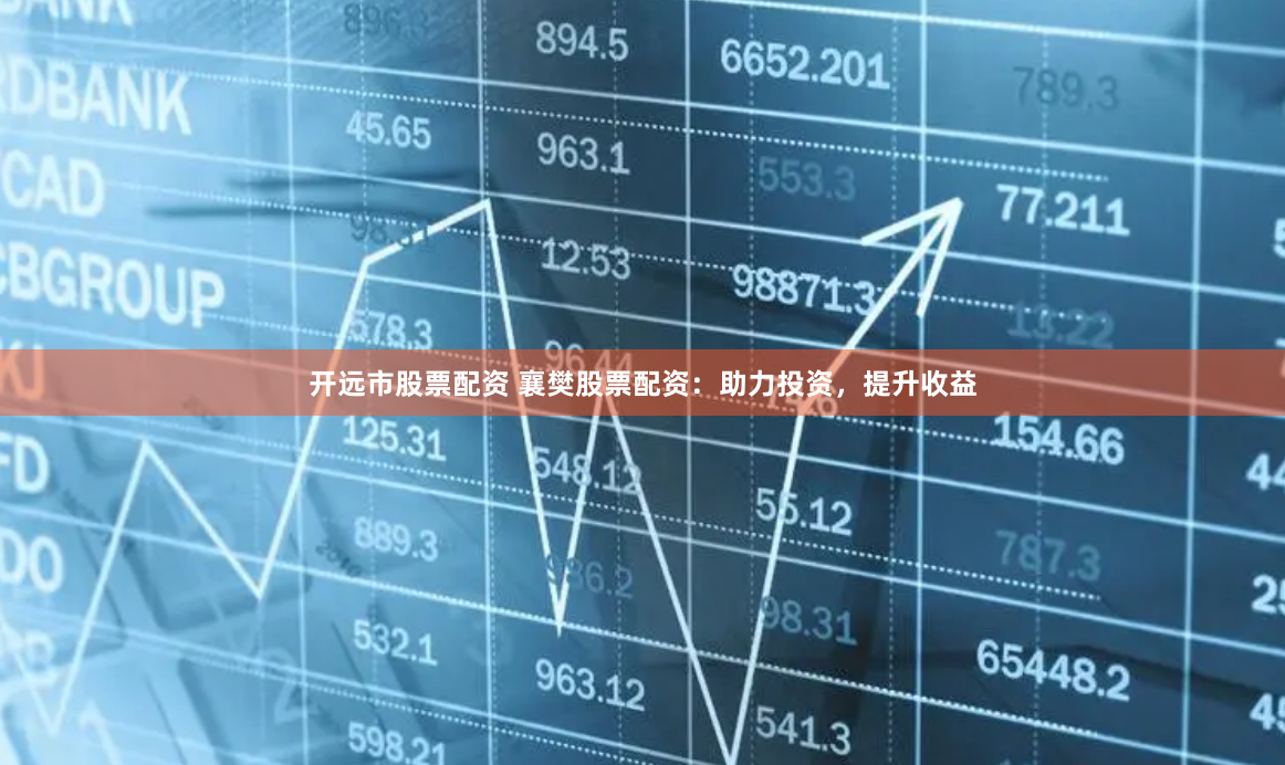 开远市股票配资 襄樊股票配资:助力投资,提升收益