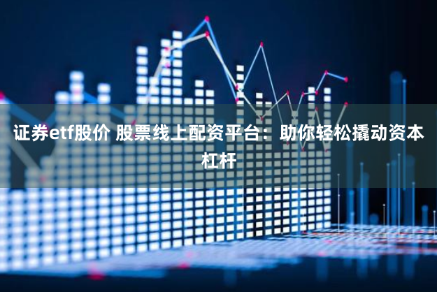 证券etf股价 股票线上配资平台：助你轻松撬动资本杠杆