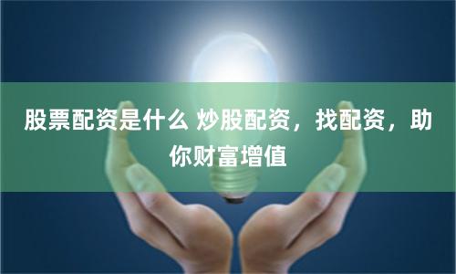 股票配资是什么 炒股配资,找配资,助你财富增值