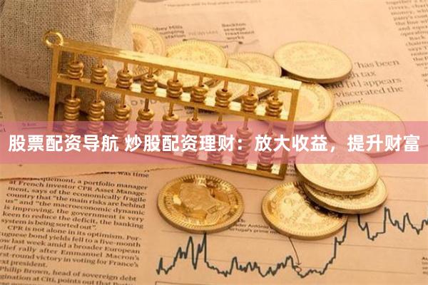股票配资导航 炒股配资理财:放大收益,提升财富