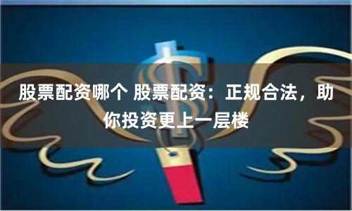 股票配资哪个 股票配资:正规合法,助你投资更上一层楼