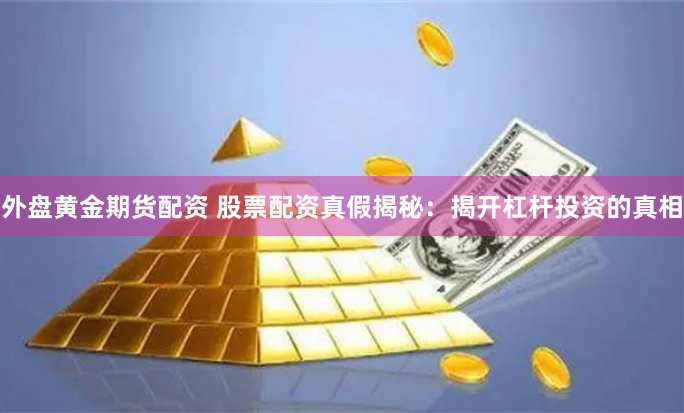 外盘黄金期货配资 股票配资真假揭秘：揭开杠杆投资的真相