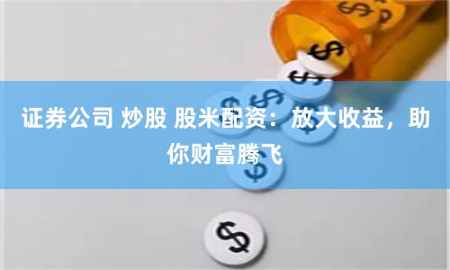 证券公司 炒股 股米配资:放大收益,助你财富腾飞