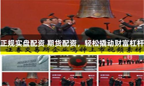 正规实盘配资 期货配资，轻松撬动财富杠杆