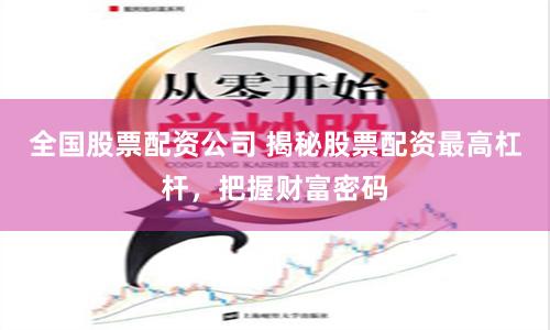 全国股票配资公司 揭秘股票配资最高杠杆,把握财富密码