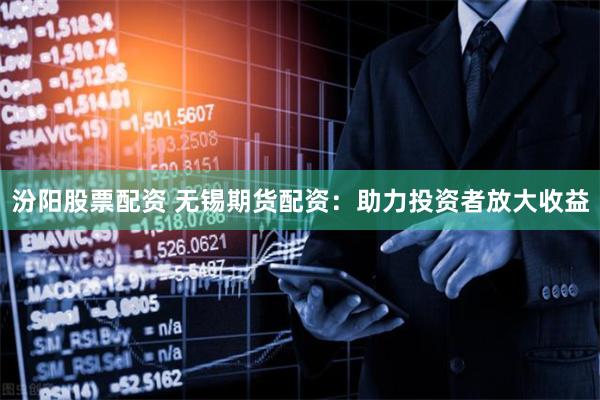 汾阳股票配资 无锡期货配资:助力投资者放大收益