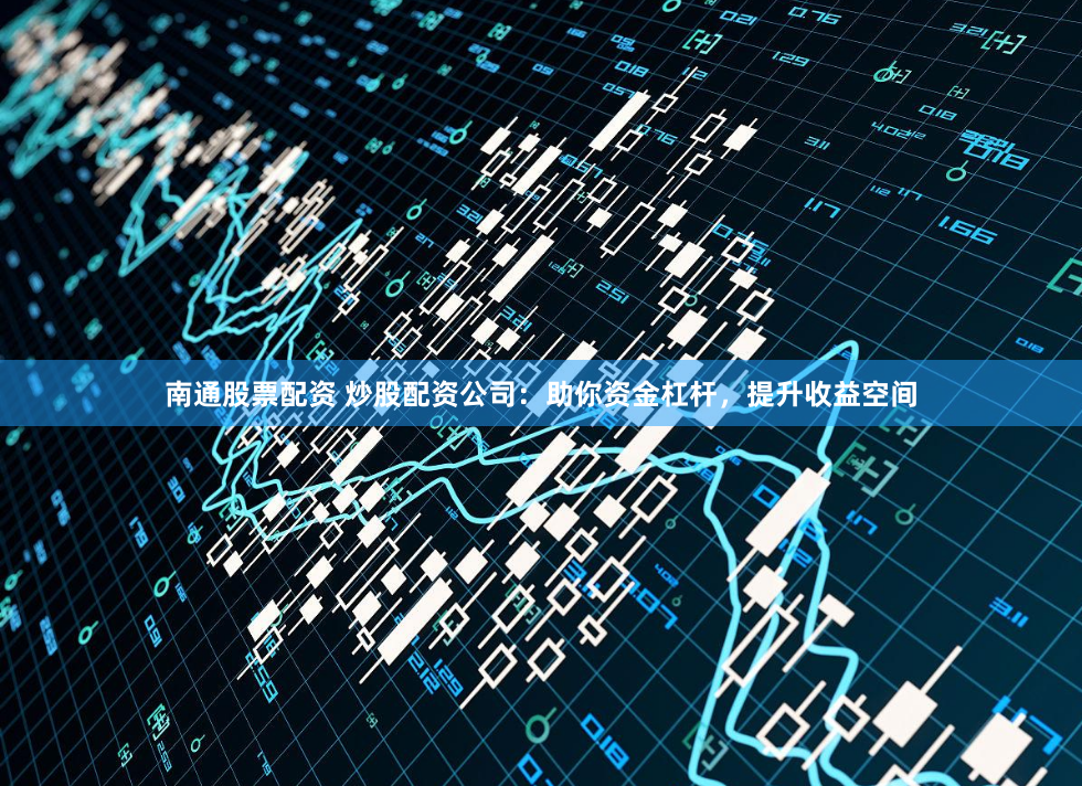 南通股票配资 炒股配资公司：助你资金杠杆，提升收益空间