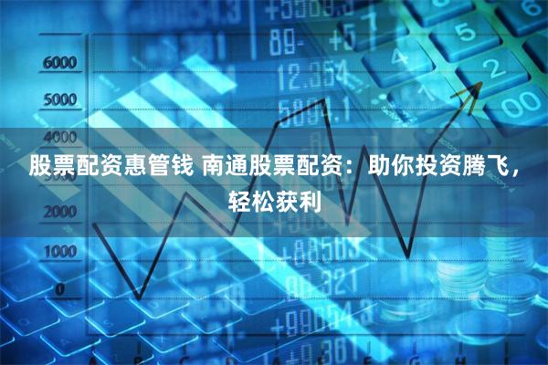 股票配资惠管钱 南通股票配资：助你投资腾飞，轻松获利