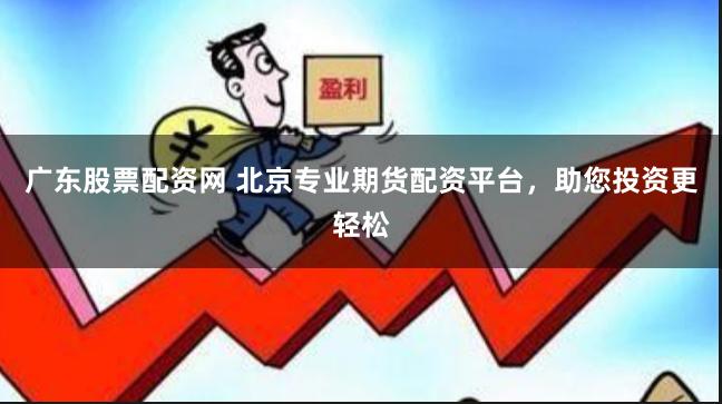 广东股票配资网 北京专业期货配资平台,助您投资更轻松