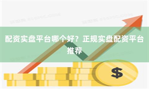 配资实盘平台哪个好？正规实盘配资平台推荐