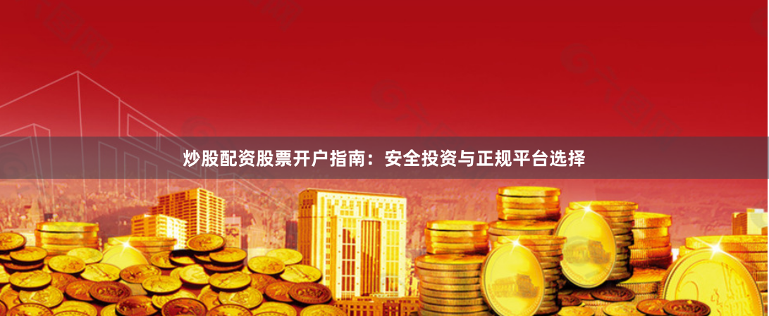 炒股配资股票开户指南：安全投资与正规平台选择