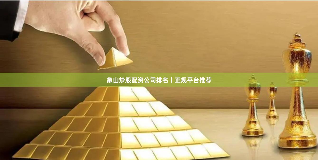 象山炒股配资公司排名｜正规平台推荐