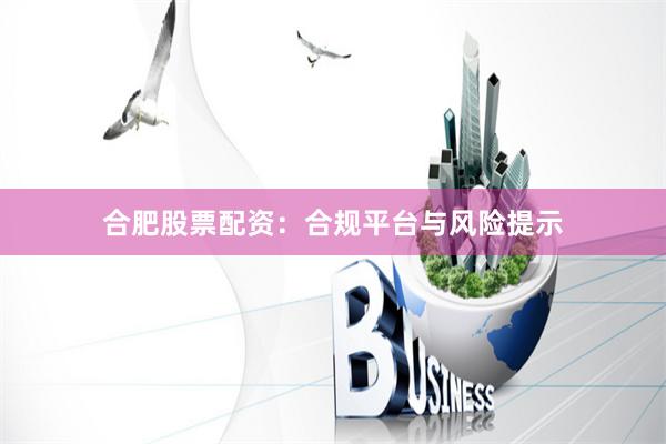 合肥股票配资：合规平台与风险提示