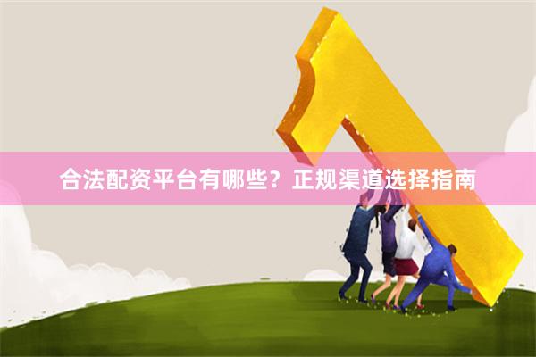 合法配资平台有哪些？正规渠道选择指南