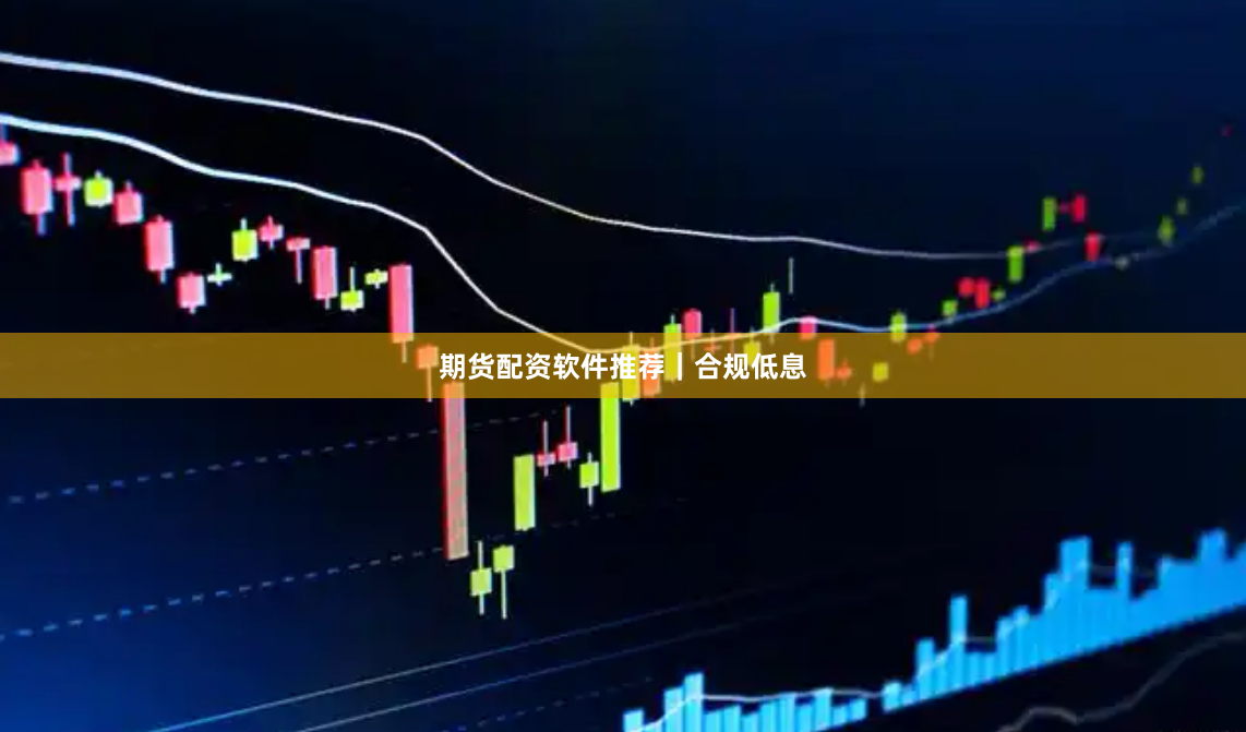 期货配资软件推荐｜合规低息